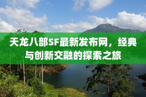 天龙八部SF最新发布网，经典与创新交融的探索之旅