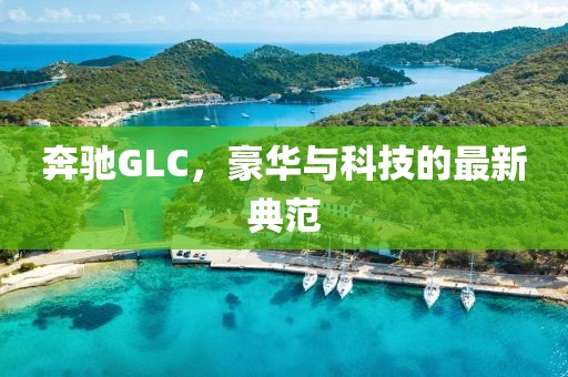 奔驰GLC，豪华与科技的最新典范