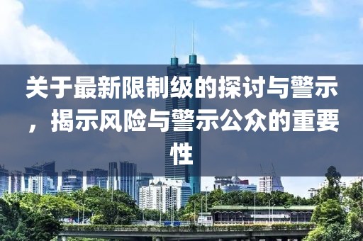 关于最新限制级的探讨与警示，揭示风险与警示公众的重要性