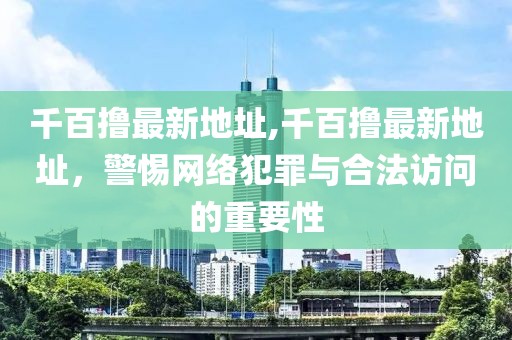 千百撸最新地址,千百撸最新地址，警惕网络犯罪与合法访问的重要性