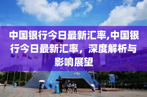 中国银行今日最新汇率,中国银行今日最新汇率，深度解析与影响展望