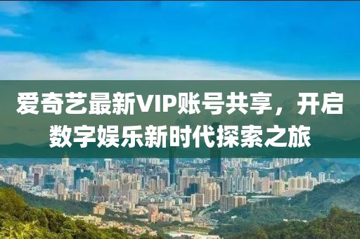 爱奇艺最新VIP账号共享，开启数字娱乐新时代探索之旅