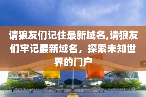 请狼友们记住最新域名,请狼友们牢记最新域名，探索未知世界的门户