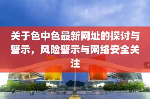 关于色中色最新网址的探讨与警示，风险警示与网络安全关注