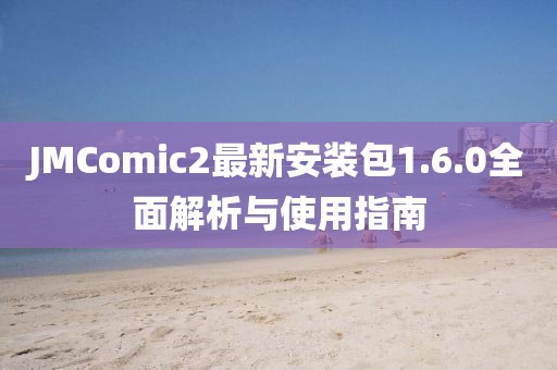 JMComic2最新安装包1.6.0全面解析与使用指南