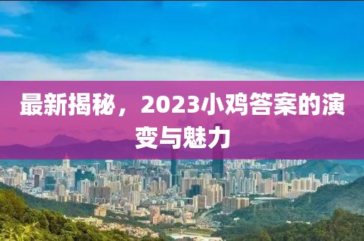 最新揭秘，2023小鸡答案的演变与魅力