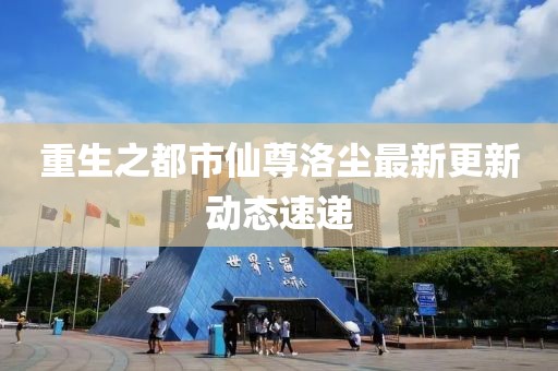 重生之都市仙尊洛尘最新更新动态速递