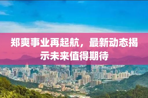 郑爽事业再起航，最新动态揭示未来值得期待