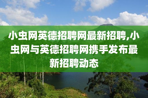 小虫网英德招聘网最新招聘,小虫网与英德招聘网携手发布最新招聘动态