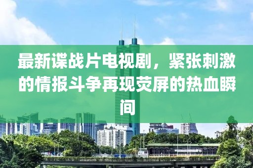 最新谍战片电视剧，紧张刺激的情报斗争再现荧屏的热血瞬间