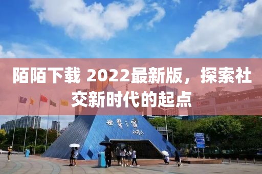 陌陌下载 2022最新版，探索社交新时代的起点