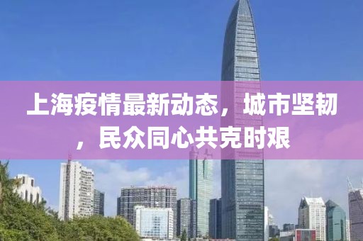 上海疫情最新动态，城市坚韧，民众同心共克时艰