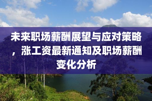 未来职场薪酬展望与应对策略，涨工资最新通知及职场薪酬变化分析