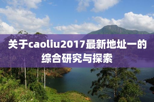 关于caoliu2017最新地址一的综合研究与探索