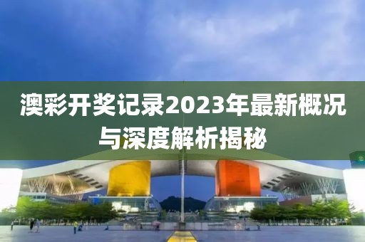 澳彩开奖记录2023年最新概况与深度解析揭秘