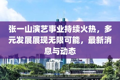 张一山演艺事业持续火热，多元发展展现无限可能，最新消息与动态