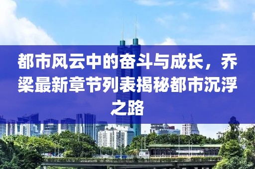 都市风云中的奋斗与成长，乔梁最新章节列表揭秘都市沉浮之路