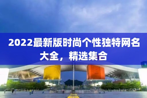 2022最新版时尚个性独特网名大全，精选集合