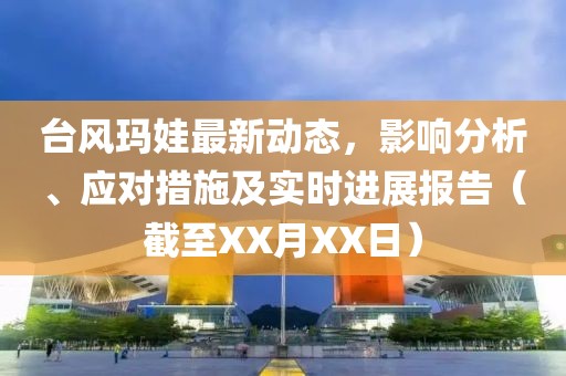 台风玛娃最新动态，影响分析、应对措施及实时进展报告（截至XX月XX日）