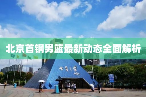 北京首钢男篮最新动态全面解析