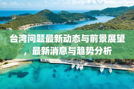 台湾问题最新动态与前景展望，最新消息与趋势分析