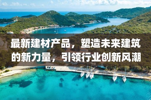 最新建材产品，塑造未来建筑的新力量，引领行业创新风潮