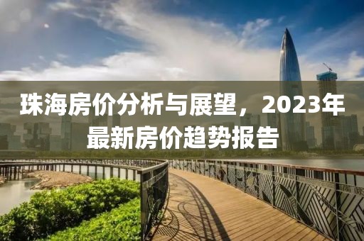 珠海房价分析与展望，2023年最新房价趋势报告