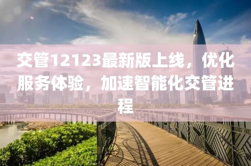 交管12123最新版上线，优化服务体验，加速智能化交管进程