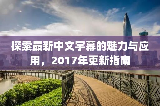 探索最新中文字幕的魅力与应用，2017年更新指南