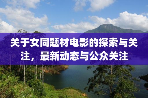 关于女同题材电影的探索与关注，最新动态与公众关注