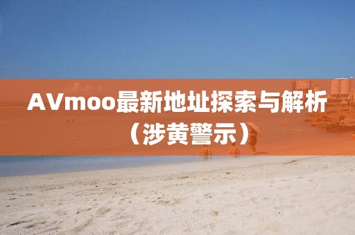 AVmoo最新地址探索与解析（涉黄警示）