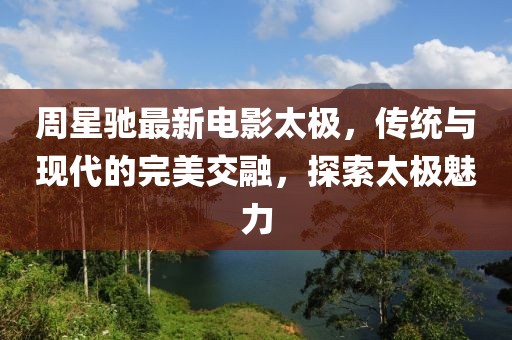 周星驰最新电影太极，传统与现代的完美交融，探索太极魅力