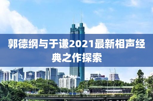 郭德纲与于谦2021最新相声经典之作探索