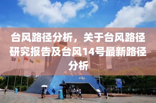 台风路径分析，关于台风路径研究报告及台风14号最新路径分析