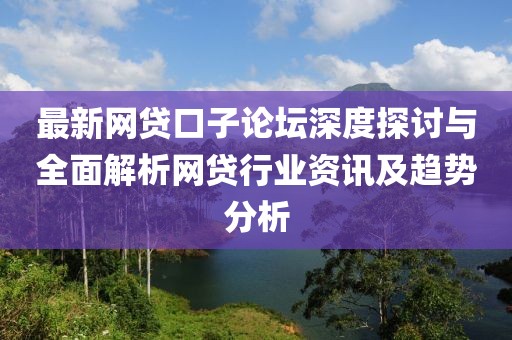 最新网贷口子论坛深度探讨与全面解析网贷行业资讯及趋势分析