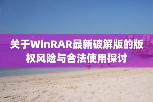 关于WinRAR最新破解版的版权风险与合法使用探讨