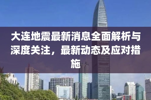 大连地震最新消息全面解析与深度关注，最新动态及应对措施