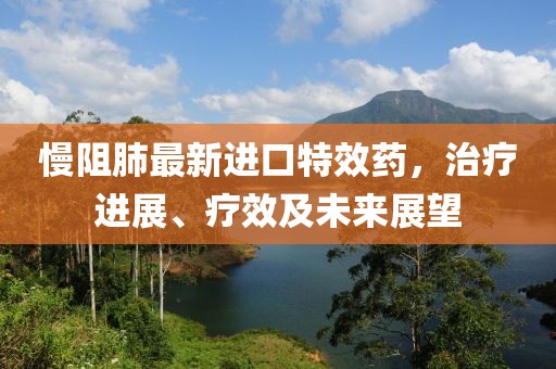 慢阻肺最新进口特效药，治疗进展、疗效及未来展望