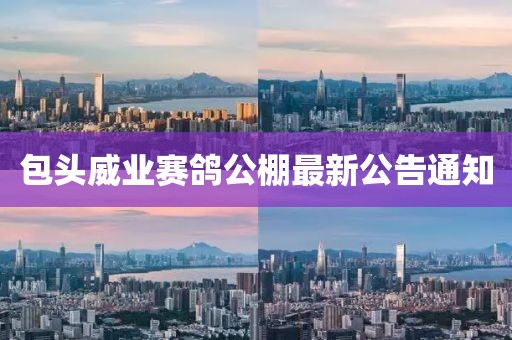 包头威业赛鸽公棚最新公告通知