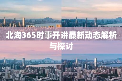 北海365时事开讲最新动态解析与探讨