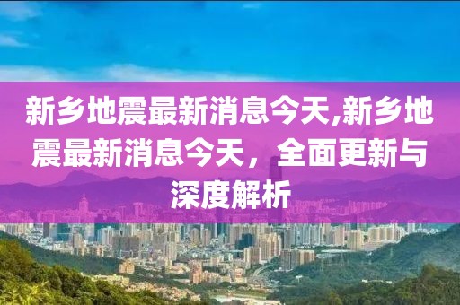 新乡地震最新消息今天,新乡地震最新消息今天，全面更新与深度解析