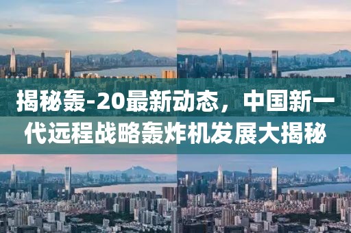 揭秘轰-20最新动态，中国新一代远程战略轰炸机发展大揭秘