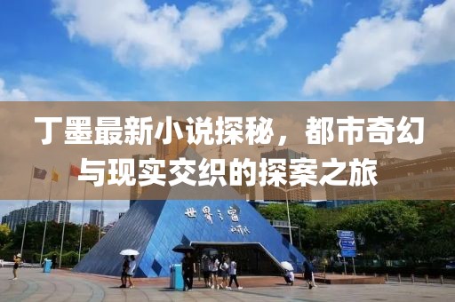 丁墨最新小说探秘，都市奇幻与现实交织的探案之旅