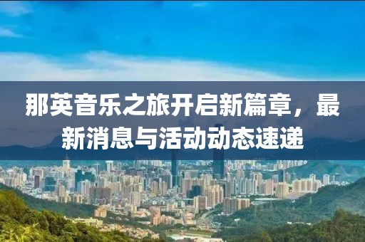 那英音乐之旅开启新篇章，最新消息与活动动态速递