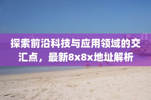 探索前沿科技与应用领域的交汇点，最新8x8x地址解析