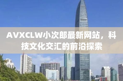 AVXCLW小次郎最新网站，科技文化交汇的前沿探索