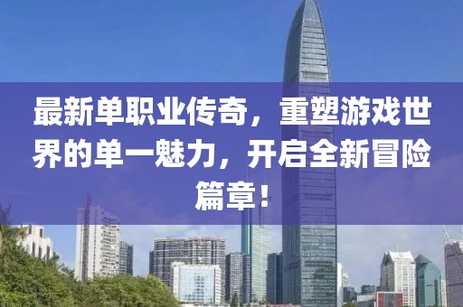 最新单职业传奇，重塑游戏世界的单一魅力，开启全新冒险篇章！