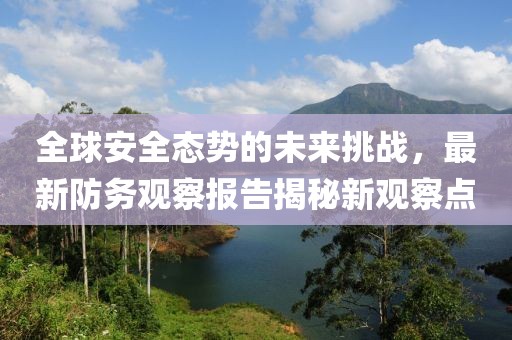 全球安全态势的未来挑战，最新防务观察报告揭秘新观察点