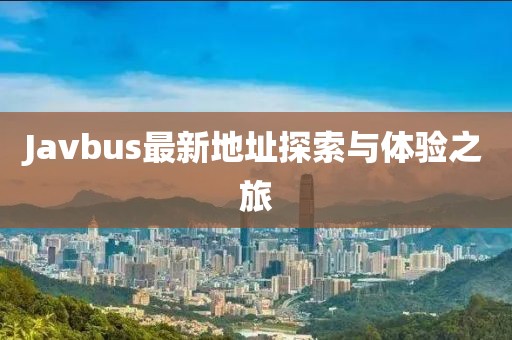 Javbus最新地址探索与体验之旅