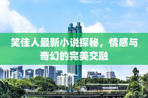 笑佳人最新小说探秘，情感与奇幻的完美交融